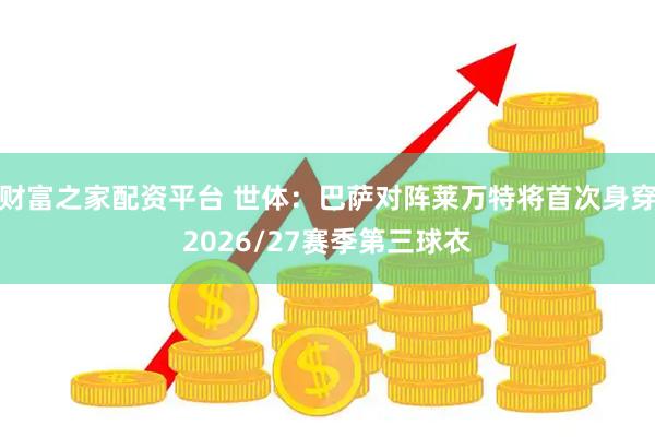 财富之家配资平台 世体：巴萨对阵莱万特将首次身穿2026/27赛季第三球衣