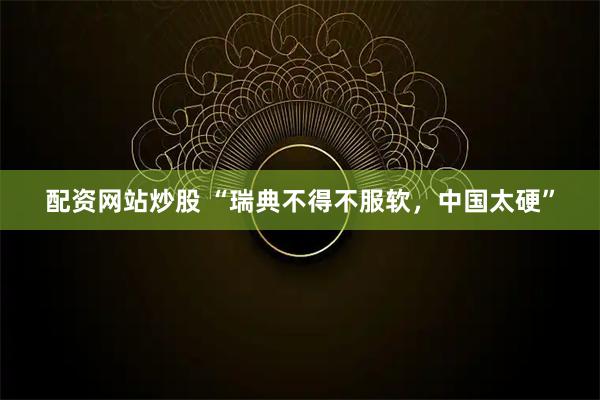 配资网站炒股 “瑞典不得不服软，中国太硬”