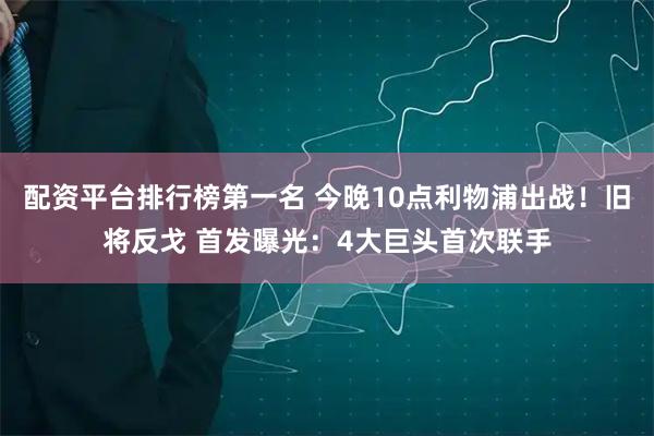 配资平台排行榜第一名 今晚10点利物浦出战！旧将反戈 首发曝光：4大巨头首次联手