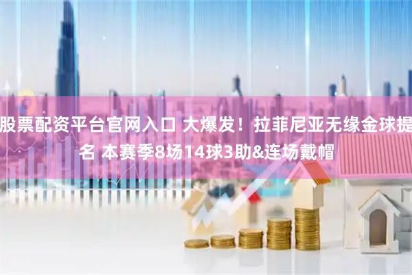 股票配资平台官网入口 大爆发！拉菲尼亚无缘金球提名 本赛季8场14球3助&连场戴帽
