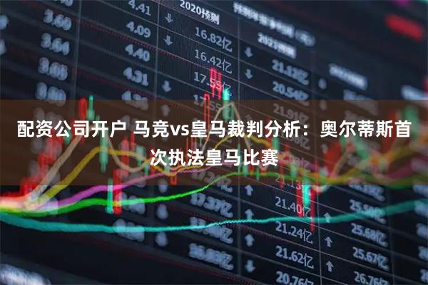 配资公司开户 马竞vs皇马裁判分析：奥尔蒂斯首次执法皇马比赛